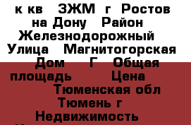 1 к.кв.  ЗЖМ  г. Ростов-на-Дону › Район ­ Железнодорожный › Улица ­ Магнитогорская › Дом ­ 1 Г › Общая площадь ­ 41 › Цена ­ 1 750 000 - Тюменская обл., Тюмень г. Недвижимость » Квартиры продажа   . Тюменская обл.,Тюмень г.